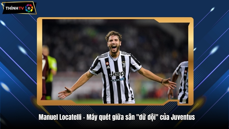 Manuel Locatelli – Máy quét giữa sân "dữ dội'' của Juventus