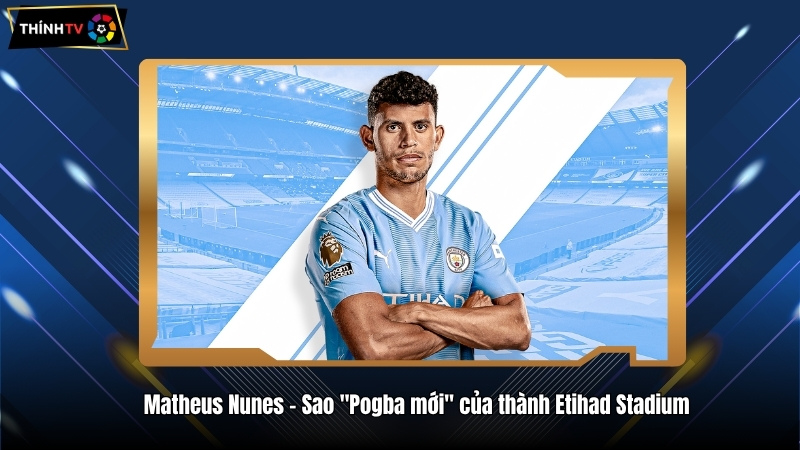 Matheus Nunes – Sao "Pogba mới" của thành Etihad Stadium