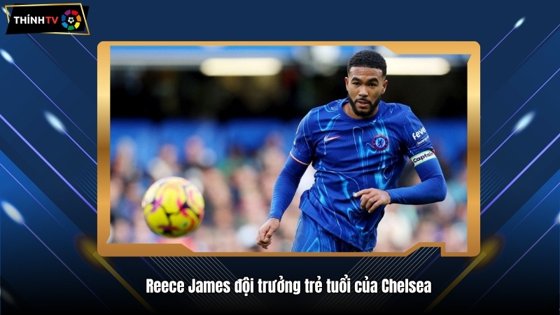 Reece James – Hậu vệ phải xuất sắc nhất của Chelsea 3 Reece James đội trưởng trẻ tuổi của Chelsea