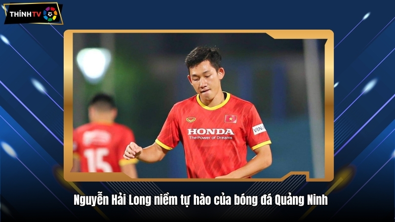 Nguyễn Hải Long niềm tự hào của bóng đá Quảng Ninh