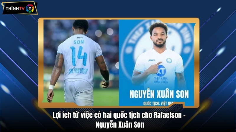 Vì sao Rafaelson - Nguyễn Xuân Son được mang 2 quốc tịch? 3 Lợi ích từ việc có hai quốc tịch cho Rafaelson - Nguyễn Xuân Son