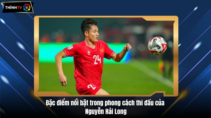 Nguyễn Hải Long niềm tự hào của bóng đá Quảng Ninh 3 Đặc điểm nổi bật trong phong cách thi đấu của Nguyễn Hải Long