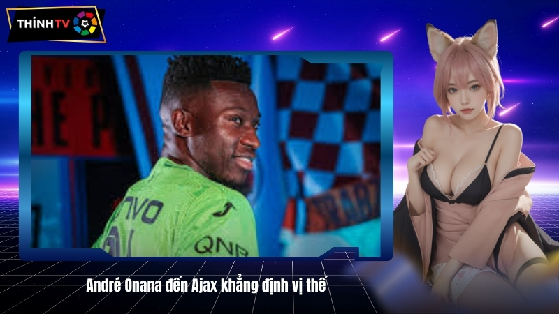 Andre Onana den Ajax khang dinh vi the