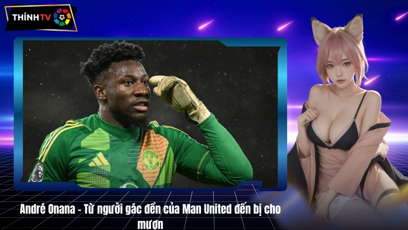 André Onana – Từ người gác đền của Man United đến bị cho mượn