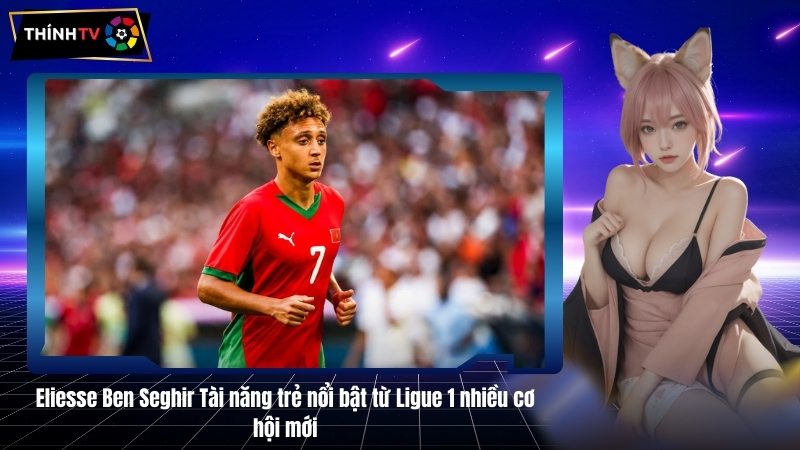 Eliesse Ben Seghir Tài năng trẻ nổi bật từ Ligue 1 nhiều cơ hội mới