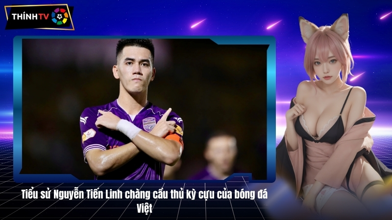Tiểu sử Nguyễn Tiến Linh chàng cầu thủ kỳ cựu của bóng đá Việt