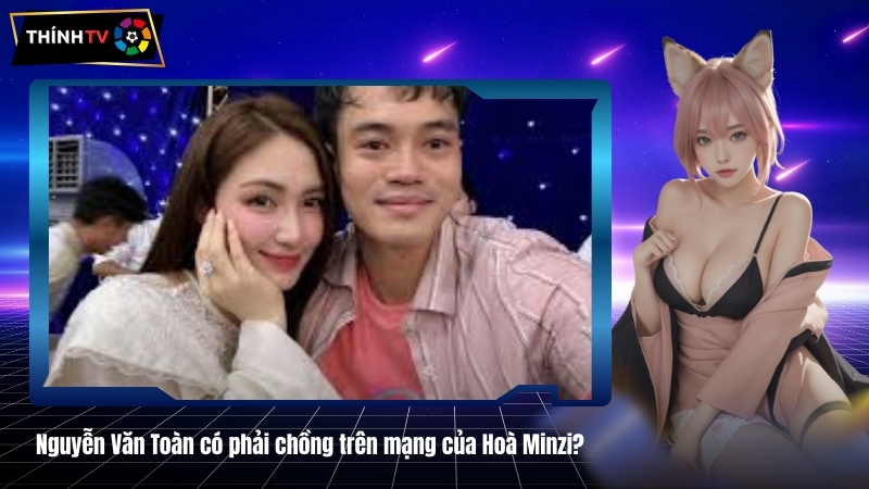 Nguyễn Văn Toàn có phải chồng trên mạng của Hoà Minzi?